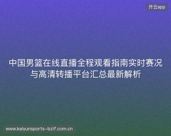 中国男篮在线直播全程观看指南实时赛况与高清转播平台汇总最新解析 中国男篮在线直播全程观看指南实时赛况与高清转播平台汇总最新解析
