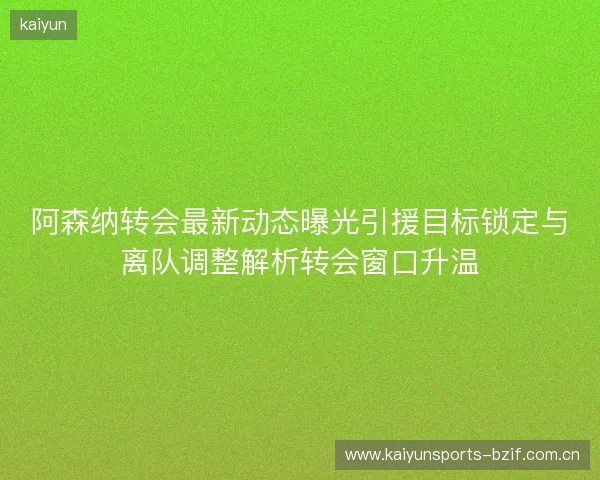 阿森纳转会最新动态曝光引援目标锁定与离队调整解析转会窗口升温 阿森纳转会最新动态曝光引援目标锁定与离队调整解析转会窗口升温