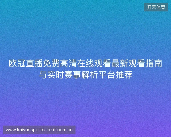 欧冠直播免费高清在线观看最新观看指南与实时赛事解析平台推荐 欧冠直播免费高清在线观看最新观看指南与实时赛事解析平台推荐