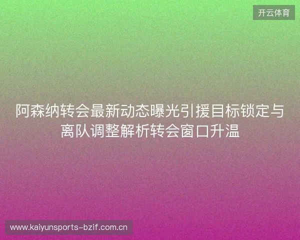 阿森纳转会最新动态曝光引援目标锁定与离队调整解析转会窗口升温 阿森纳转会最新动态曝光引援目标锁定与离队调整解析转会窗口升温