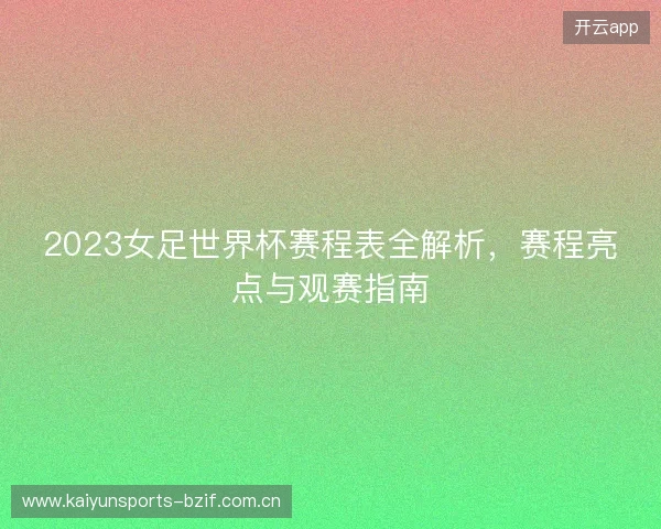 2023女足世界杯赛程表全解析，赛程亮点与观赛指南