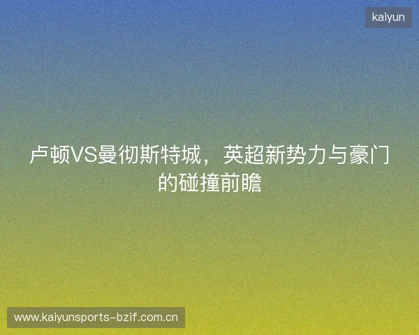 卢顿VS曼彻斯特城，英超新势力与豪门的碰撞前瞻