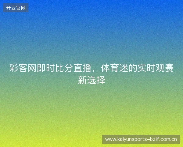 彩客网即时比分直播，体育迷的实时观赛新选择