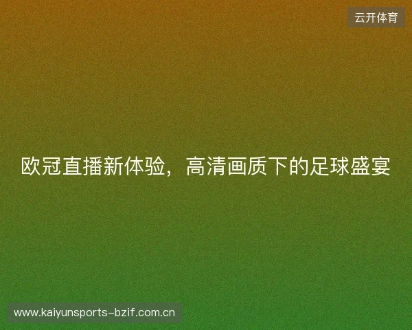欧冠直播新体验,高清画质下的足球盛宴 欧冠直播新体验,高清画质下的足球盛宴