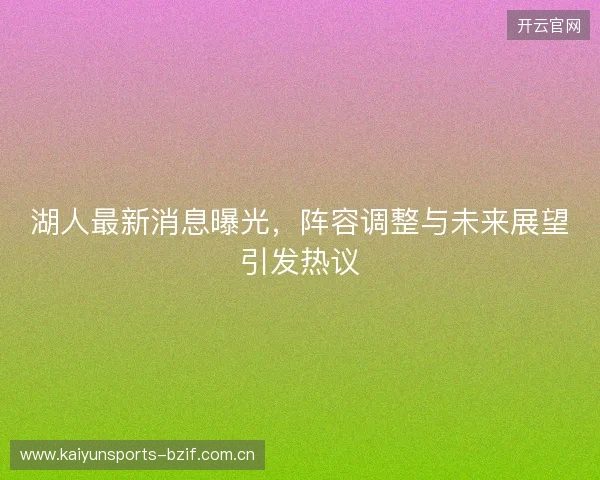 湖人最新消息曝光，阵容调整与未来展望引发热议