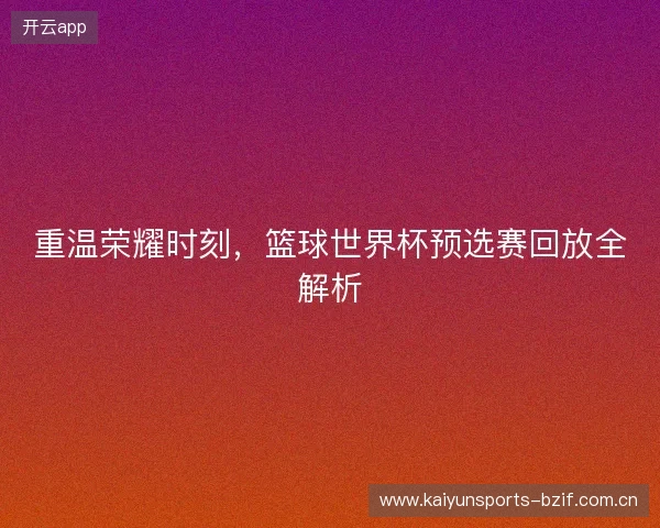 重温荣耀时刻，篮球世界杯预选赛回放全解析